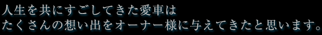 人生を共にすごしてきた愛車はたくさんの想い出をオーナー様に与えてきたと思います。